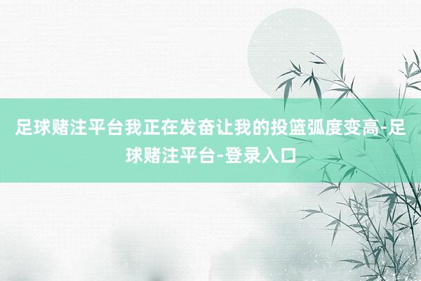 足球赌注平台我正在发奋让我的投篮弧度变高-足球赌注平台-登录入口