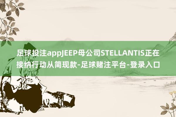 足球投注appJEEP母公司STELLANTIS正在接纳行动从简现款-足球赌注平台-登录入口