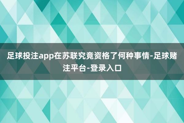 足球投注app在苏联究竟资格了何种事情-足球赌注平台-登录入口