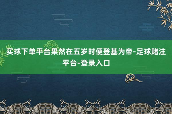 买球下单平台果然在五岁时便登基为帝-足球赌注平台-登录入口