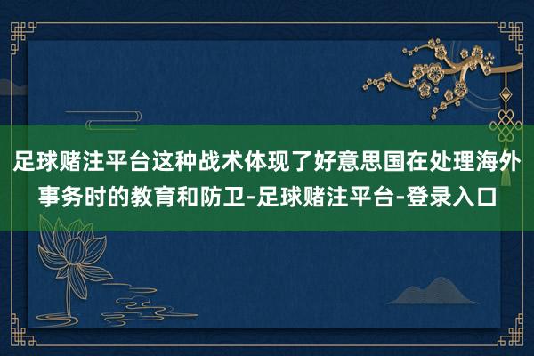 足球赌注平台这种战术体现了好意思国在处理海外事务时的教育和防卫-足球赌注平台-登录入口