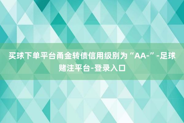 买球下单平台甬金转债信用级别为“AA-”-足球赌注平台-登录入口