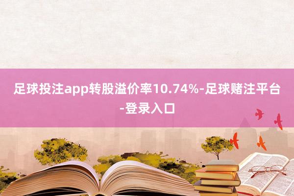 足球投注app转股溢价率10.74%-足球赌注平台-登录入口