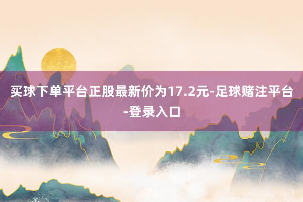 买球下单平台正股最新价为17.2元-足球赌注平台-登录入口