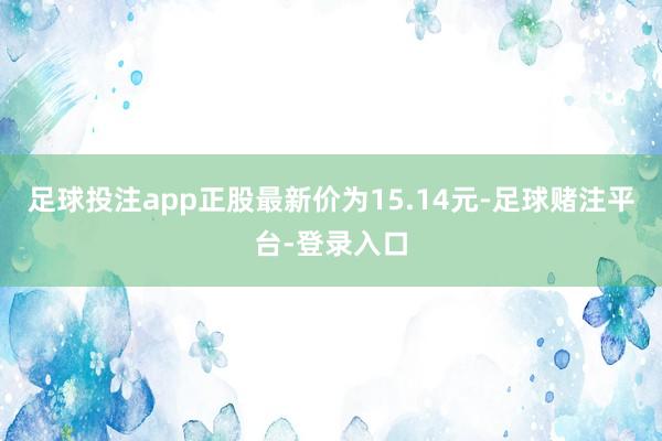 足球投注app正股最新价为15.14元-足球赌注平台-登录入口