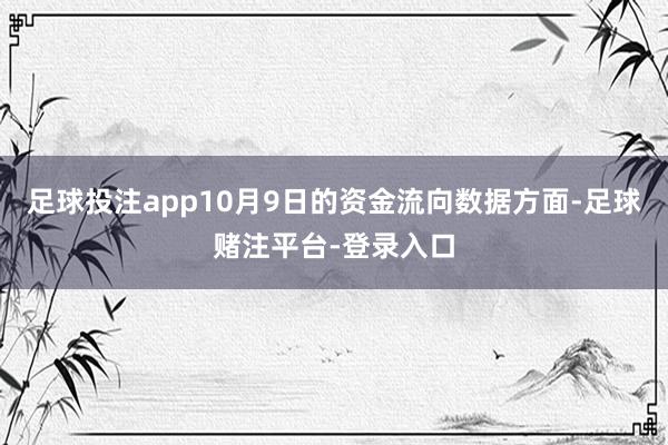 足球投注app10月9日的资金流向数据方面-足球赌注平台-登录入口