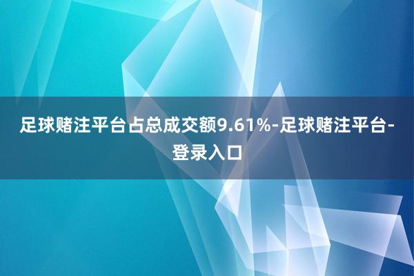 足球赌注平台占总成交额9.61%-足球赌注平台-登录入口