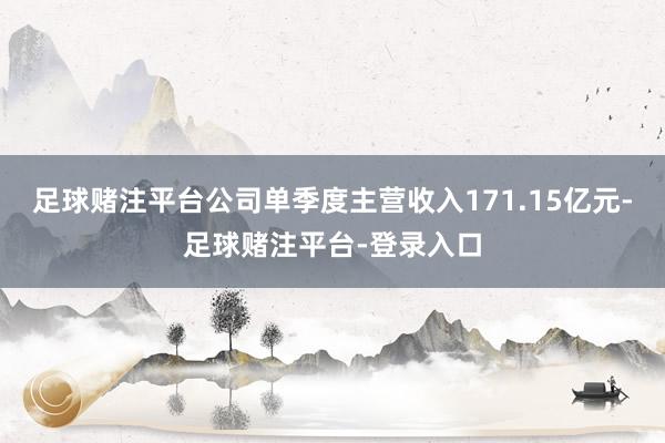 足球赌注平台公司单季度主营收入171.15亿元-足球赌注平台-登录入口