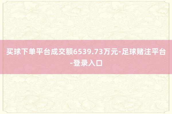 买球下单平台成交额6539.73万元-足球赌注平台-登录入口