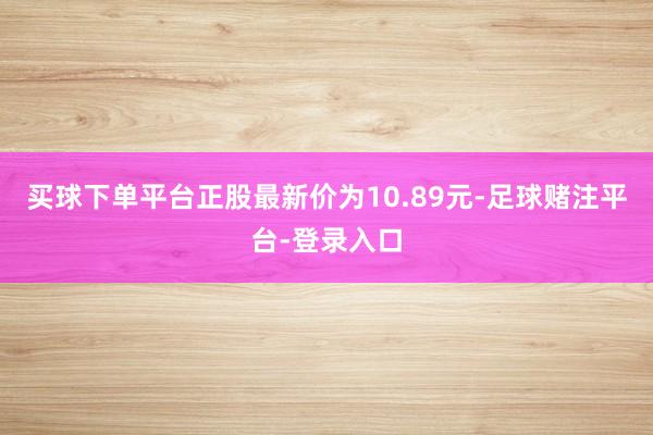 买球下单平台正股最新价为10.89元-足球赌注平台-登录入口