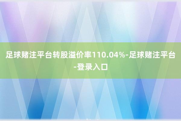 足球赌注平台转股溢价率110.04%-足球赌注平台-登录入口