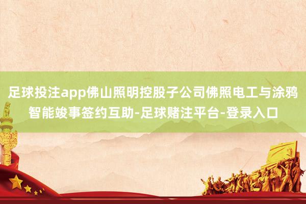 足球投注app佛山照明控股子公司佛照电工与涂鸦智能竣事签约互助-足球赌注平台-登录入口