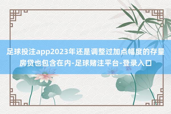 足球投注app2023年还是调整过加点幅度的存量房贷也包含在内-足球赌注平台-登录入口