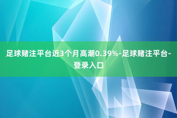 足球赌注平台近3个月高潮0.39%-足球赌注平台-登录入口