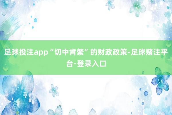 足球投注app“切中肯綮”的财政政策-足球赌注平台-登录入口