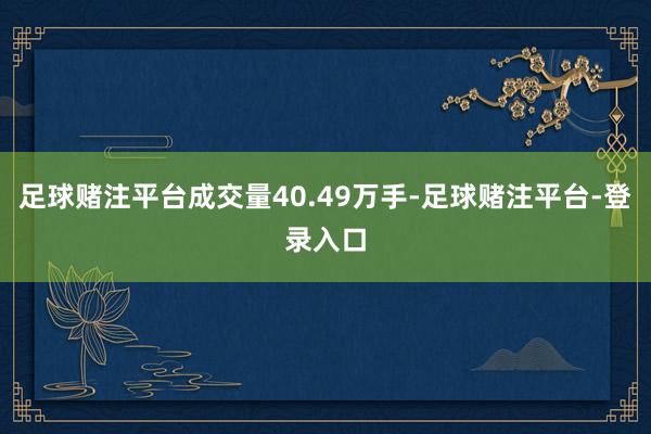 足球赌注平台成交量40.49万手-足球赌注平台-登录入口