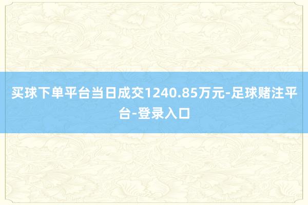 买球下单平台当日成交1240.85万元-足球赌注平台-登录入口