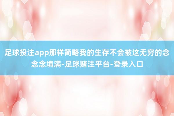 足球投注app那样简略我的生存不会被这无穷的念念念填满-足球赌注平台-登录入口