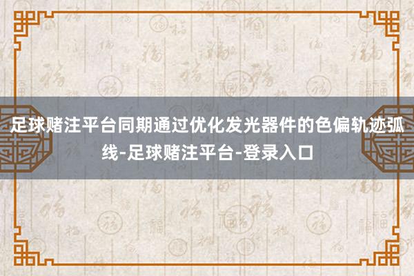 足球赌注平台同期通过优化发光器件的色偏轨迹弧线-足球赌注平台-登录入口