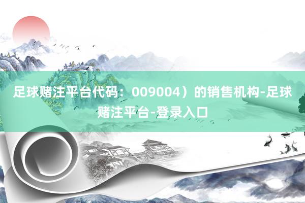 足球赌注平台代码：009004）的销售机构-足球赌注平台-登录入口