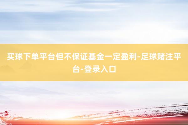 买球下单平台但不保证基金一定盈利-足球赌注平台-登录入口