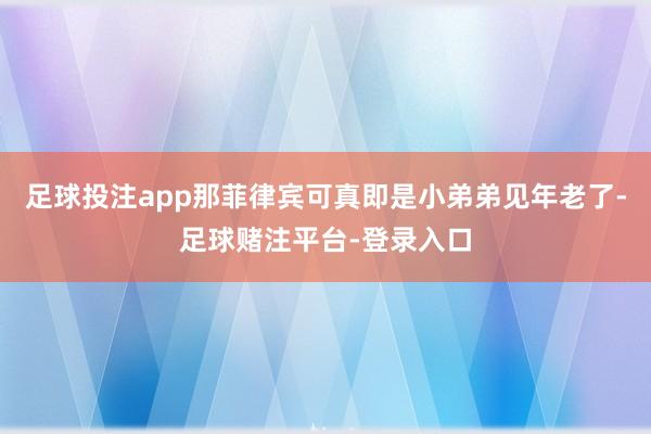 足球投注app那菲律宾可真即是小弟弟见年老了-足球赌注平台-登录入口