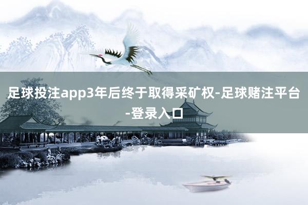 足球投注app3年后终于取得采矿权-足球赌注平台-登录入口