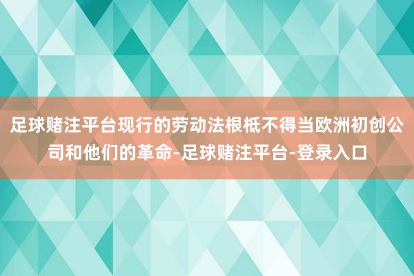 足球赌注平台现行的劳动法根柢不得当欧洲初创公司和他们的革命-足球赌注平台-登录入口