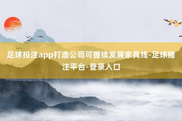 足球投注app打造公司可握续发展家具线-足球赌注平台-登录入口