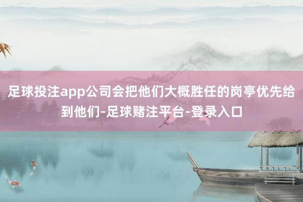 足球投注app公司会把他们大概胜任的岗亭优先给到他们-足球赌注平台-登录入口