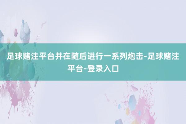 足球赌注平台并在随后进行一系列炮击-足球赌注平台-登录入口