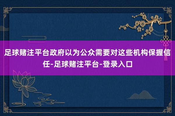 足球赌注平台政府以为公众需要对这些机构保握信任-足球赌注平台-登录入口