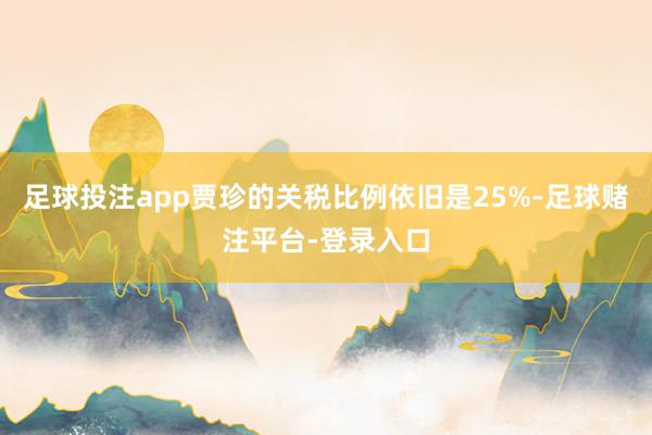 足球投注app贾珍的关税比例依旧是25%-足球赌注平台-登录入口