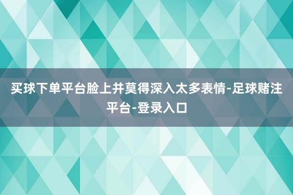 买球下单平台脸上并莫得深入太多表情-足球赌注平台-登录入口