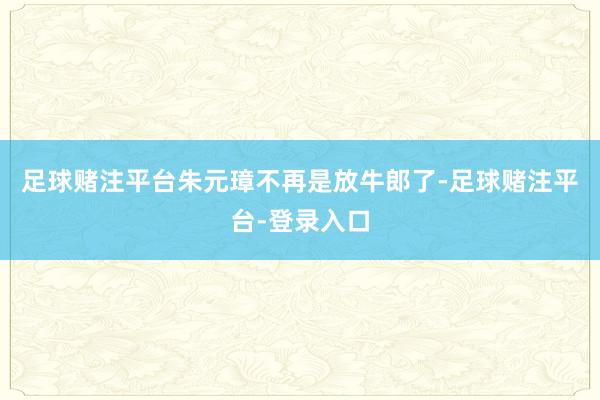 足球赌注平台朱元璋不再是放牛郎了-足球赌注平台-登录入口