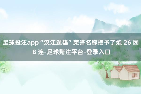 足球投注app“汉江逞雄”荣誉名称授予了炮 26 团 8 连-足球赌注平台-登录入口