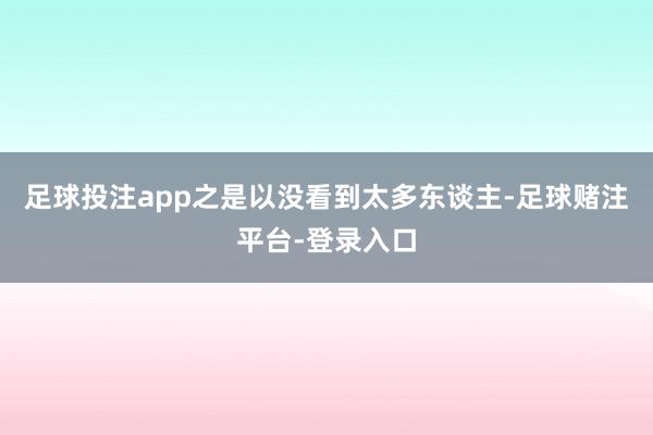 足球投注app之是以没看到太多东谈主-足球赌注平台-登录入口