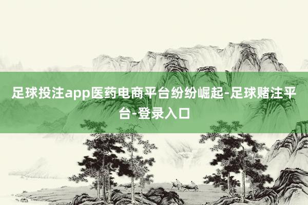 足球投注app医药电商平台纷纷崛起-足球赌注平台-登录入口