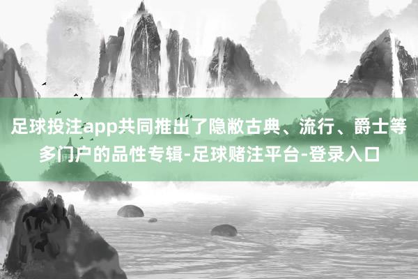 足球投注app共同推出了隐敝古典、流行、爵士等多门户的品性专辑-足球赌注平台-登录入口