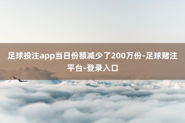 足球投注app当日份额减少了200万份-足球赌注平台-登录入口