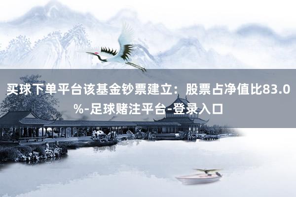 买球下单平台该基金钞票建立：股票占净值比83.0%-足球赌注平台-登录入口