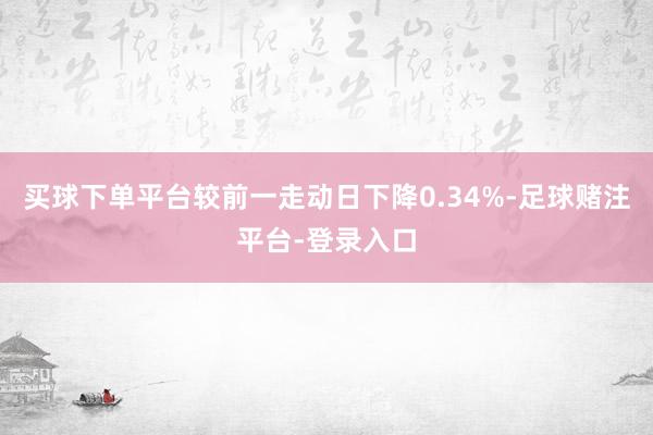 买球下单平台较前一走动日下降0.34%-足球赌注平台-登录入口