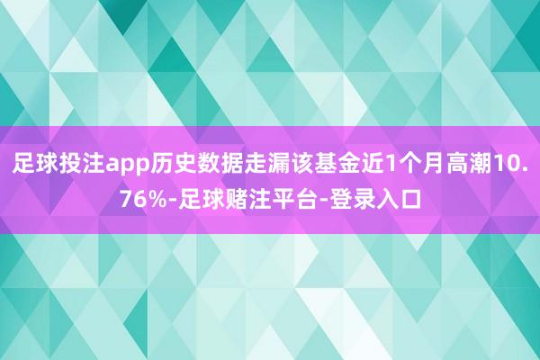 足球投注app历史数据走漏该基金近1个月高潮10.76%-足球赌注平台-登录入口