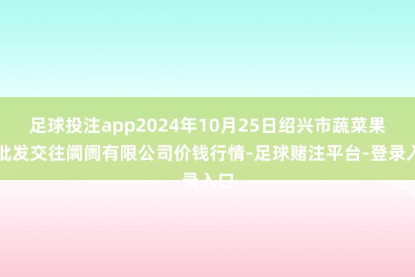 足球投注app2024年10月25日绍兴市蔬菜果品批发交往阛阓有限公司价钱行情-足球赌注平台-登录入口