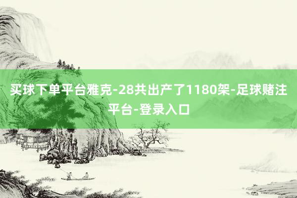 买球下单平台雅克-28共出产了1180架-足球赌注平台-登录入口