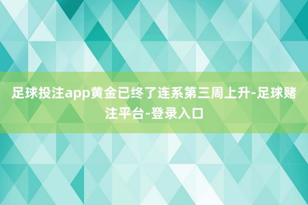 足球投注app黄金已终了连系第三周上升-足球赌注平台-登录入口