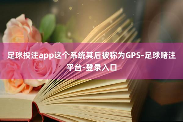 足球投注app这个系统其后被称为GPS-足球赌注平台-登录入口