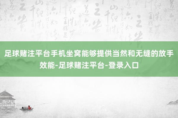 足球赌注平台手机坐窝能够提供当然和无缝的放手效能-足球赌注平台-登录入口