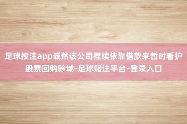 足球投注app诚然该公司捏续依靠借款来暂时看护股票回购畛域-足球赌注平台-登录入口