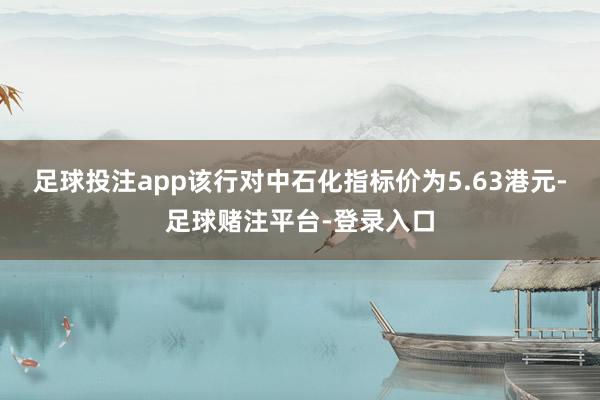 足球投注app该行对中石化指标价为5.63港元-足球赌注平台-登录入口